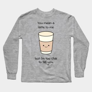 You mean a latte to me, but I am to chai to tell you Long Sleeve T-Shirt